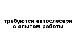 требуются автослесаря с опытом работы